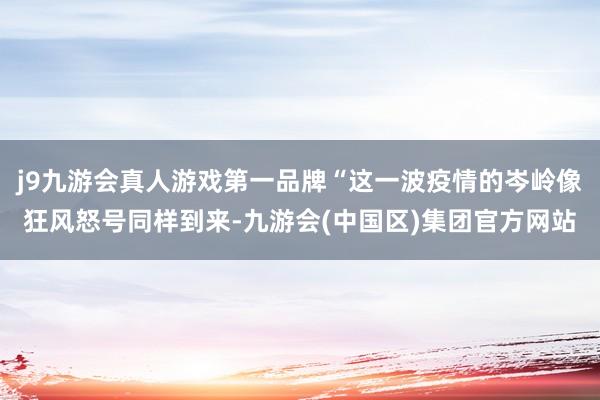 j9九游会真人游戏第一品牌“这一波疫情的岑岭像狂风怒号同样到来-九游会(中国区)集团官方网站