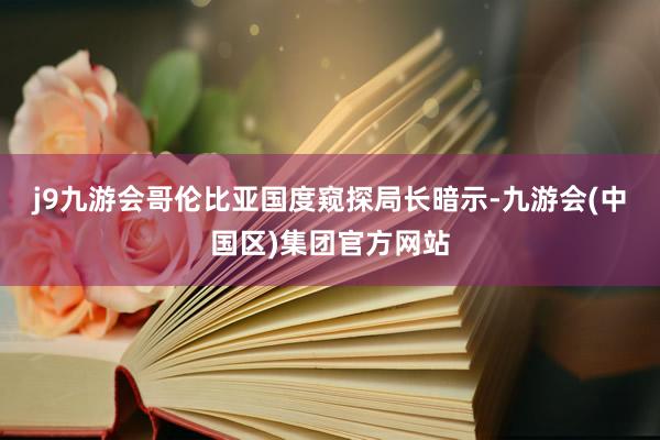 j9九游会　　哥伦比亚国度窥探局长暗示-九游会(中国区)集团官方网站