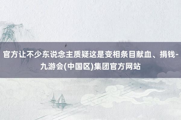 官方让不少东说念主质疑这是变相条目献血、捐钱-九游会(中国区)集团官方网站