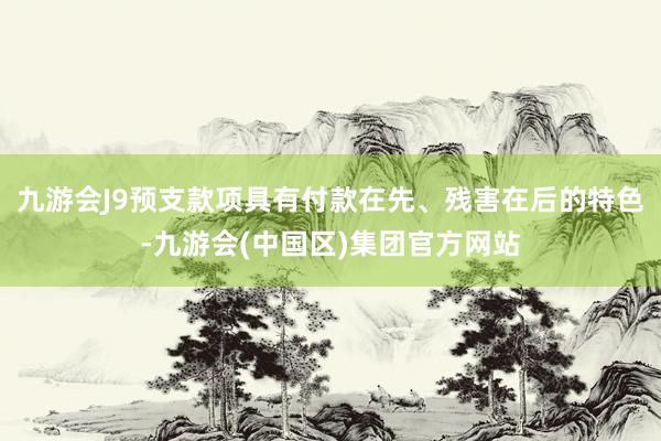 九游会J9预支款项具有付款在先、残害在后的特色-九游会(中国区)集团官方网站