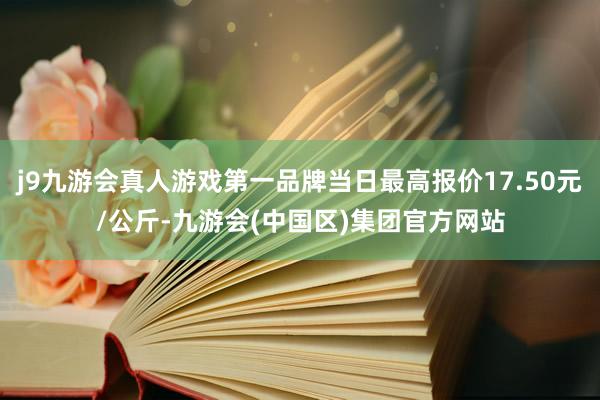 j9九游会真人游戏第一品牌当日最高报价17.50元/公斤-九游会(中国区)集团官方网站