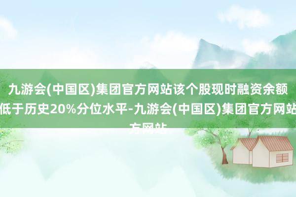 九游会(中国区)集团官方网站该个股现时融资余额低于历史20%分位水平-九游会(中国区)集团官方网站