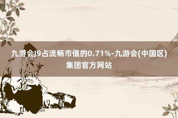 九游会J9占流畅市值的0.71%-九游会(中国区)集团官方网站