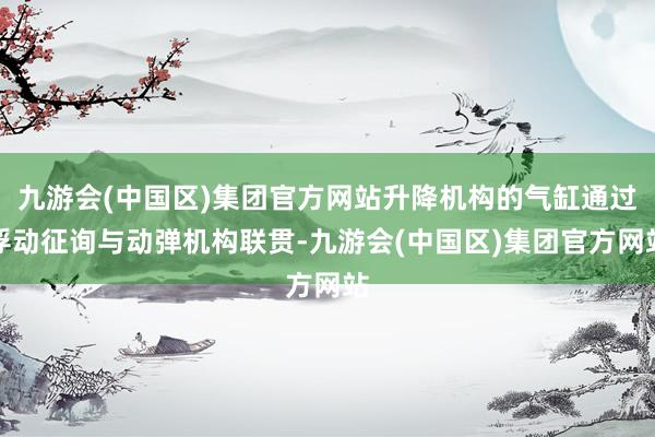 九游会(中国区)集团官方网站升降机构的气缸通过浮动征询与动弹机构联贯-九游会(中国区)集团官方网站