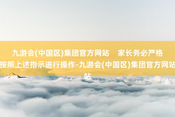 九游会(中国区)集团官方网站    家长务必严格按照上述指示进行操作-九游会(中国区)集团官方网站