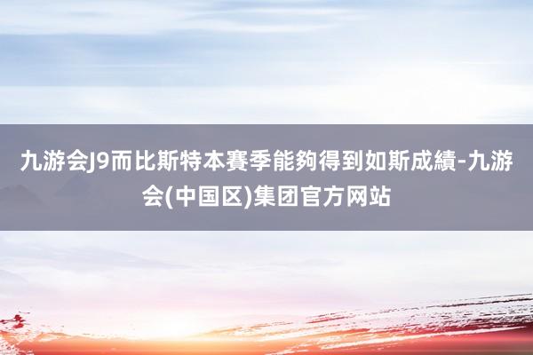 九游会J9而比斯特本賽季能夠得到如斯成績-九游会(中国区)集团官方网站