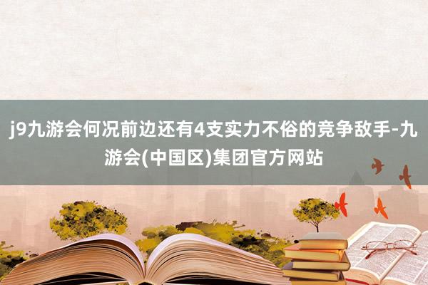 j9九游会何况前边还有4支实力不俗的竞争敌手-九游会(中国区)集团官方网站