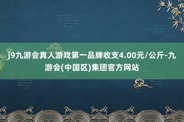 j9九游会真人游戏第一品牌收支4.00元/公斤-九游会(中国区)集团官方网站