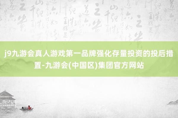 j9九游会真人游戏第一品牌强化存量投资的投后措置-九游会(中国区)集团官方网站