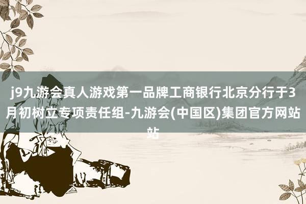 j9九游会真人游戏第一品牌工商银行北京分行于3月初树立专项责任组-九游会(中国区)集团官方网站