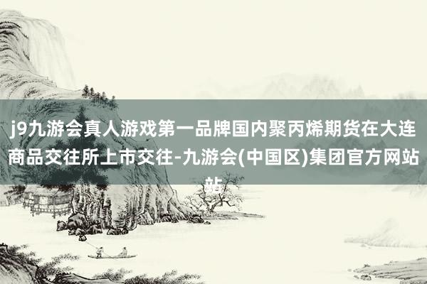 j9九游会真人游戏第一品牌国内聚丙烯期货在大连商品交往所上市交往-九游会(中国区)集团官方网站