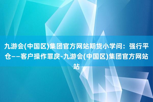 九游会(中国区)集团官方网站期货小学问：强行平仓——客户操作罪戾-九游会(中国区)集团官方网站