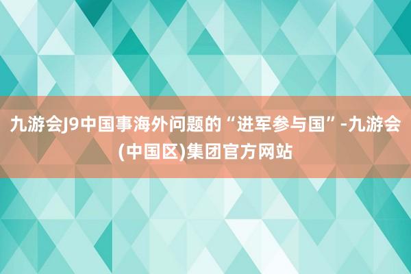 九游会J9中国事海外问题的“进军参与国”-九游会(中国区)集团官方网站