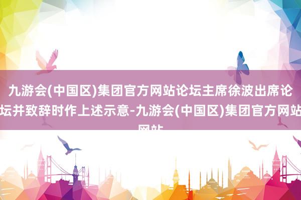 九游会(中国区)集团官方网站论坛主席徐波出席论坛并致辞时作上述示意-九游会(中国区)集团官方网站