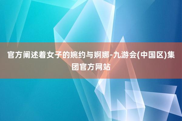 官方阐述着女子的婉约与婀娜-九游会(中国区)集团官方网站