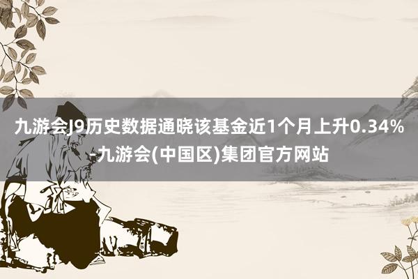 九游会J9历史数据通晓该基金近1个月上升0.34%-九游会(中国区)集团官方网站