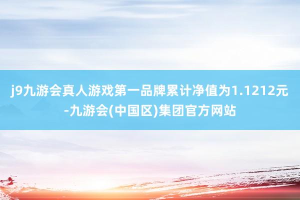 j9九游会真人游戏第一品牌累计净值为1.1212元-九游会(中国区)集团官方网站