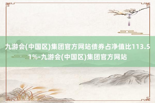 九游会(中国区)集团官方网站债券占净值比113.51%-九游会(中国区)集团官方网站