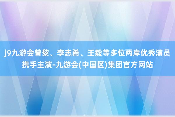 j9九游会曾黎、李志希、王毅等多位两岸优秀演员携手主演-九游会(中国区)集团官方网站