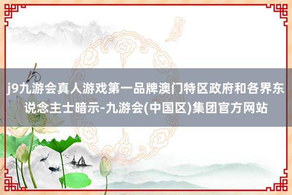 j9九游会真人游戏第一品牌澳门特区政府和各界东说念主士暗示-九游会(中国区)集团官方网站