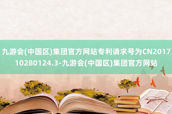 九游会(中国区)集团官方网站专利请求号为CN201710280124.3-九游会(中国区)集团官方网站