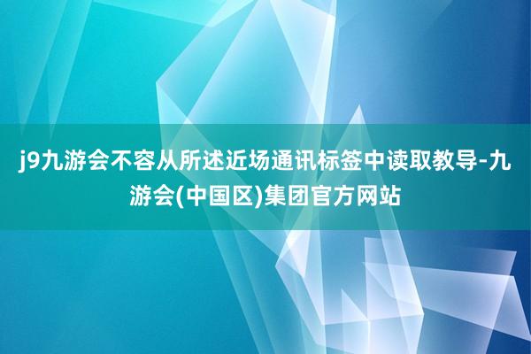 j9九游会不容从所述近场通讯标签中读取教导-九游会(中国区)集团官方网站