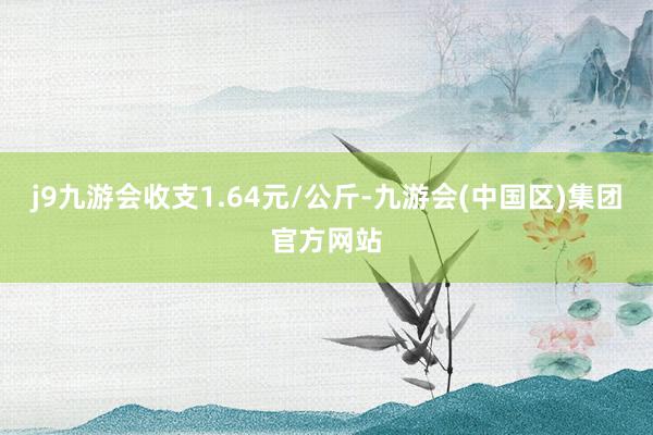 j9九游会收支1.64元/公斤-九游会(中国区)集团官方网站