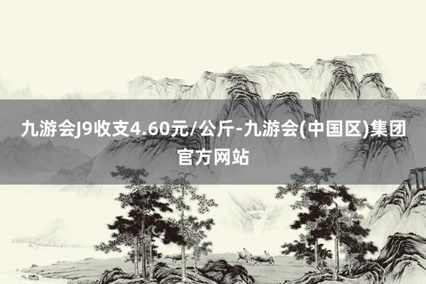 九游会J9收支4.60元/公斤-九游会(中国区)集团官方网站