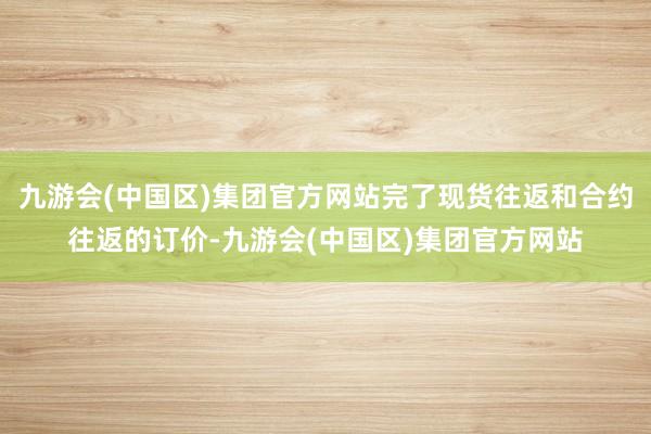 九游会(中国区)集团官方网站完了现货往返和合约往返的订价-九游会(中国区)集团官方网站