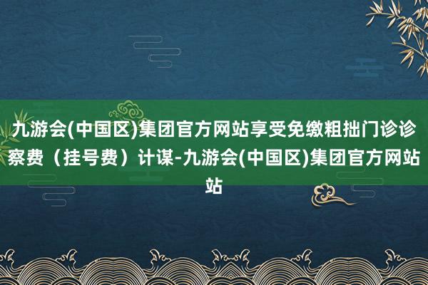 九游会(中国区)集团官方网站享受免缴粗拙门诊诊察费（挂号费）计谋-九游会(中国区)集团官方网站