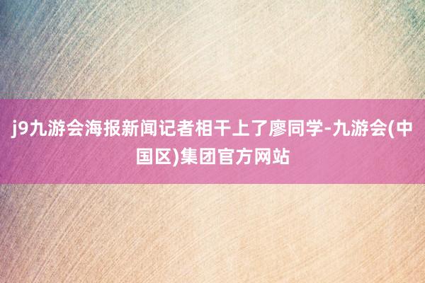 j9九游会海报新闻记者相干上了廖同学-九游会(中国区)集团官方网站