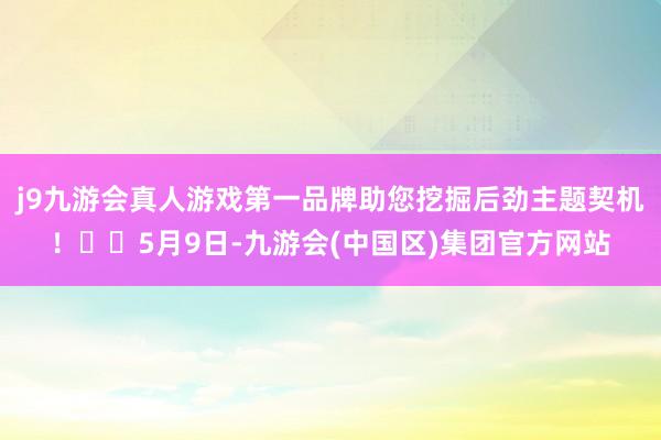 j9九游会真人游戏第一品牌助您挖掘后劲主题契机！		5月9日-九游会(中国区)集团官方网站