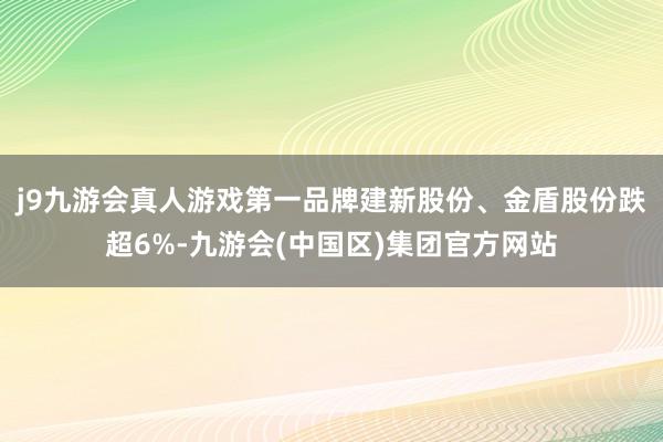 j9九游会真人游戏第一品牌建新股份、金盾股份跌超6%-九游会(中国区)集团官方网站