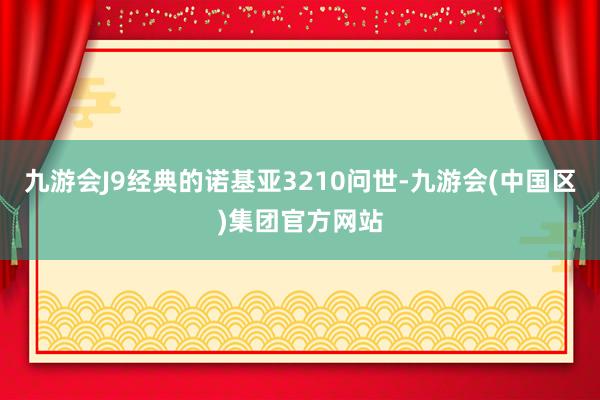 九游会J9经典的诺基亚3210问世-九游会(中国区)集团官方网站