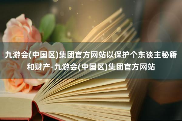 九游会(中国区)集团官方网站以保护个东谈主秘籍和财产-九游会(中国区)集团官方网站