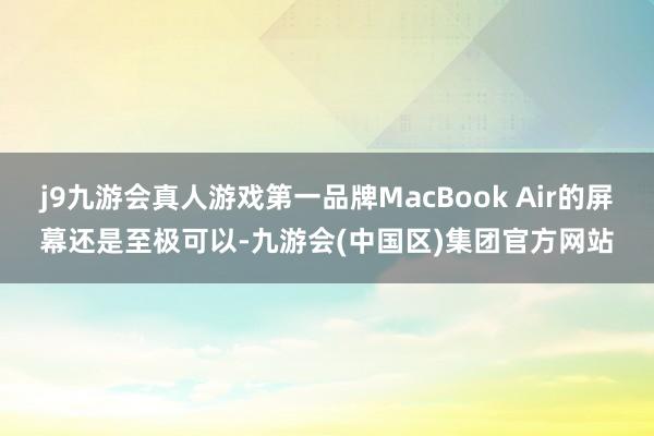 j9九游会真人游戏第一品牌MacBook Air的屏幕还是至极可以-九游会(中国区)集团官方网站