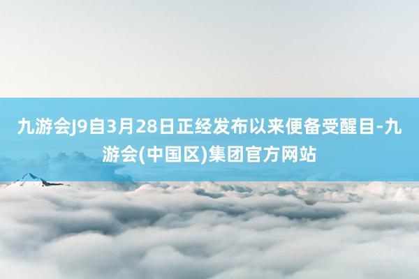 九游会J9自3月28日正经发布以来便备受醒目-九游会(中国区)集团官方网站