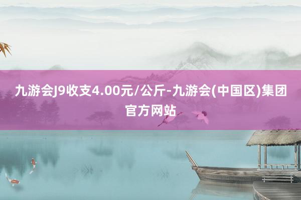 九游会J9收支4.00元/公斤-九游会(中国区)集团官方网站