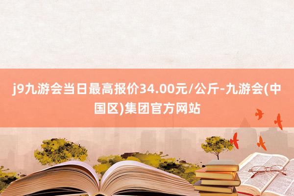 j9九游会当日最高报价34.00元/公斤-九游会(中国区)集团官方网站