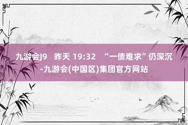 九游会J9   昨天 19:32   “一债难求”仍深沉-九游会(中国区)集团官方网站