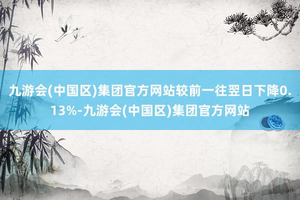 九游会(中国区)集团官方网站较前一往翌日下降0.13%-九游会(中国区)集团官方网站