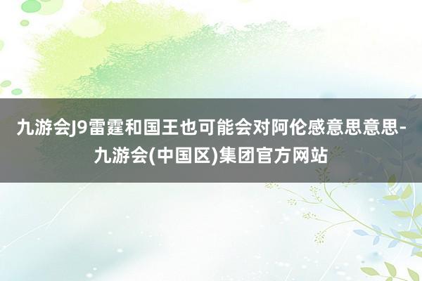 九游会J9雷霆和国王也可能会对阿伦感意思意思-九游会(中国区)集团官方网站