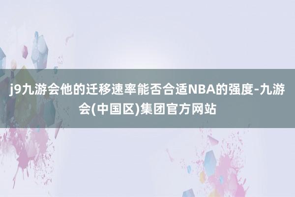 j9九游会他的迁移速率能否合适NBA的强度-九游会(中国区)集团官方网站