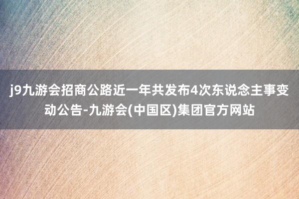 j9九游会招商公路近一年共发布4次东说念主事变动公告-九游会(中国区)集团官方网站