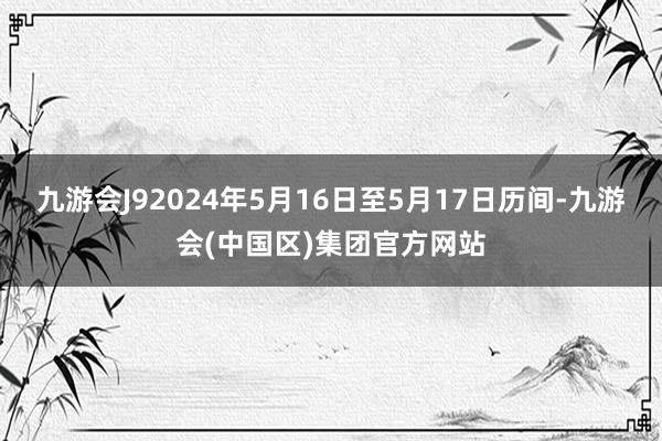 九游会J92024年5月16日至5月17日历间-九游会(中国区)集团官方网站