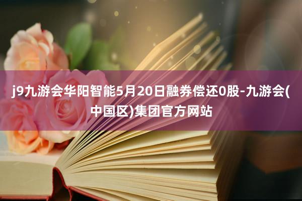 j9九游会华阳智能5月20日融券偿还0股-九游会(中国区)集团官方网站