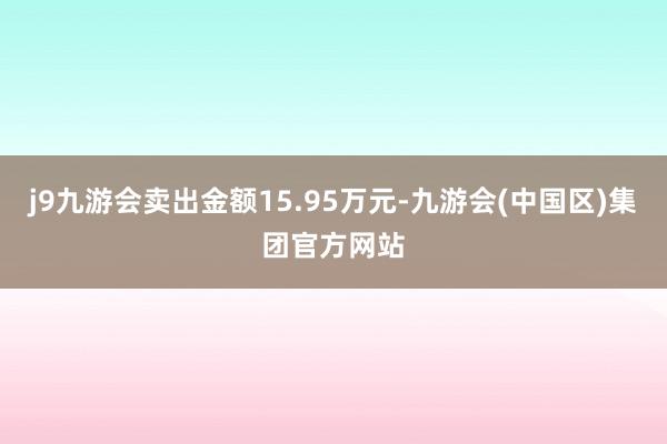 j9九游会卖出金额15.95万元-九游会(中国区)集团官方网站