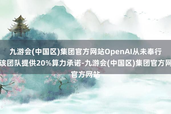 九游会(中国区)集团官方网站OpenAI从未奉行向该团队提供20%算力承诺-九游会(中国区)集团官方网站