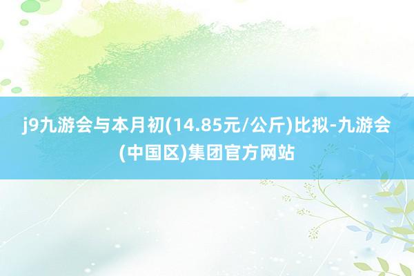 j9九游会与本月初(14.85元/公斤)比拟-九游会(中国区)集团官方网站