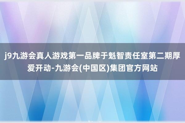 j9九游会真人游戏第一品牌于魁智责任室第二期厚爱开动-九游会(中国区)集团官方网站